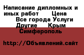 Написание дипломных и иных работ!!! › Цена ­ 10 000 - Все города Услуги » Другие   . Крым,Симферополь